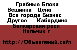 Грибные Блоки Вешинки › Цена ­ 100 - Все города Бизнес » Другое   . Кабардино-Балкарская респ.,Нальчик г.